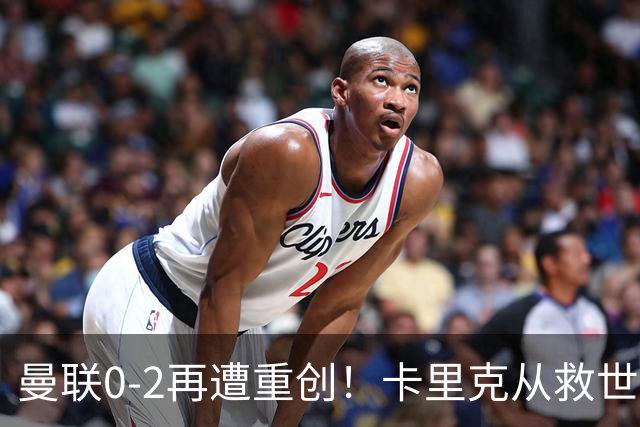曼联0-2再遭重创！卡里克从救世主变成下课热门，帅位危机彻底爆发